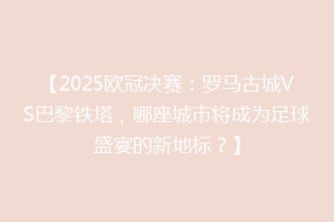 【2025欧冠决赛：罗马古城VS巴黎铁塔，哪座城市将成为足球盛宴的新地标？】