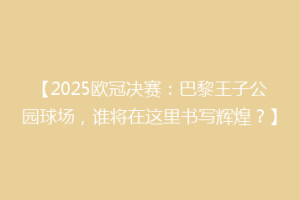 【2025欧冠决赛：巴黎王子公园球场，谁将在这里书写辉煌？】
