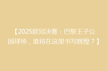 【2025欧冠决赛:巴黎王子公园球场,谁将在这里书写辉煌?】