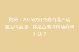 揭秘：2025欧冠决赛将落户这座足球圣地，你是否期待这场巅峰对决？