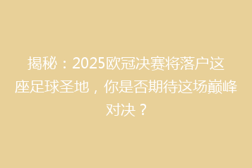 揭秘:2025欧冠决赛将落户这座足球圣地,你是否期待这场巅峰对决?