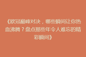 《欧冠巅峰对决，哪些瞬间让你热血沸腾？盘点那些年令人难忘的精彩瞬间》