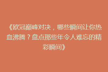《欧冠巅峰对决,哪些瞬间让你热血沸腾?盘点那些年令人难忘的精彩瞬间》