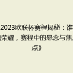 《2023欧联杯赛程揭秘：谁能问鼎荣耀，赛程中的悬念与焦点盘点》