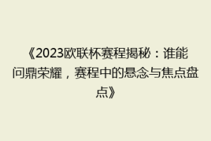 《2023欧联杯赛程揭秘：谁能问鼎荣耀，赛程中的悬念与焦点盘点》