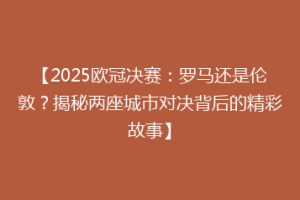 【2025欧冠决赛：罗马还是伦敦？揭秘两座城市对决背后的精彩故事】