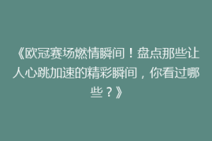 《欧冠赛场燃情瞬间！盘点那些让人心跳加速的精彩瞬间，你看过哪些？》