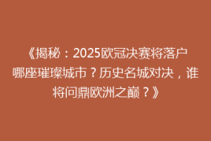 《揭秘：2025欧冠决赛将落户哪座璀璨城市？历史名城对决，谁将问鼎欧洲之巅？》