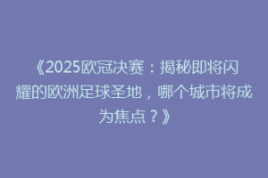 《2025欧冠决赛：揭秘即将闪耀的欧洲足球圣地，哪个城市将成为焦点？》