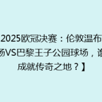 【2025欧冠决赛：伦敦温布利球场VS巴黎王子公园球场，谁将成就传奇之地？】