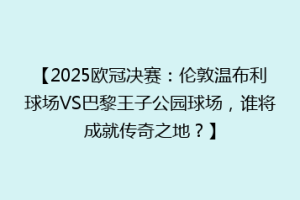 【2025欧冠决赛：伦敦温布利球场VS巴黎王子公园球场，谁将成就传奇之地？】