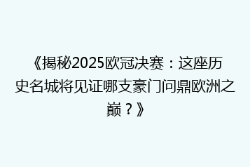 《揭秘2025欧冠决赛：这座历史名城将见证哪支豪门问鼎欧洲之巅？》