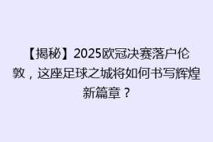 【揭秘】2025欧冠决赛落户伦敦，这座足球之城将如何书写辉煌新篇章？