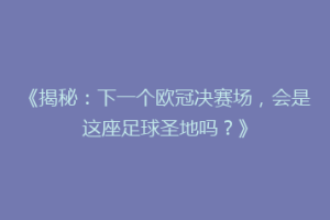 《揭秘：下一个欧冠决赛场，会是这座足球圣地吗？》