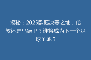 揭秘:2025欧冠决赛之地,伦敦还是马德里?谁将成为下一个足球圣地?