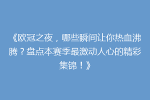 《欧冠之夜，哪些瞬间让你热血沸腾？盘点本赛季最激动人心的精彩集锦！》
