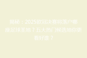 揭秘：2025欧冠决赛将落户哪座足球圣地？五大热门候选地你更看好谁？