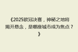 《2025欧冠决赛，神秘之地将揭开悬念，是哪座城市成为焦点？》