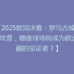 【2025欧冠决赛：罗马古城VS诺坎普，哪座球场将成为欧洲之巅的见证者？】