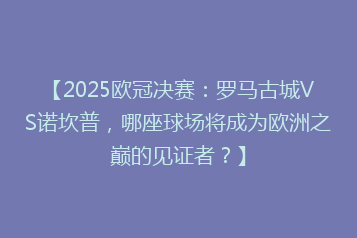【2025欧冠决赛：罗马古城VS诺坎普，哪座球场将成为欧洲之巅的见证者？】