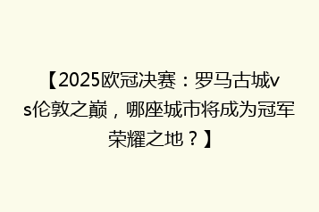 【2025欧冠决赛:罗马古城vs伦敦之巅,哪座城市将成为冠军荣耀之地?】
