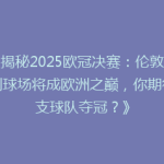 《揭秘2025欧冠决赛：伦敦温布利球场将成欧洲之巅，你期待哪支球队夺冠？》