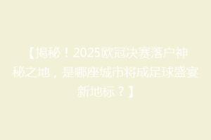 【揭秘！2025欧冠决赛落户神秘之地，是哪座城市将成足球盛宴新地标？】