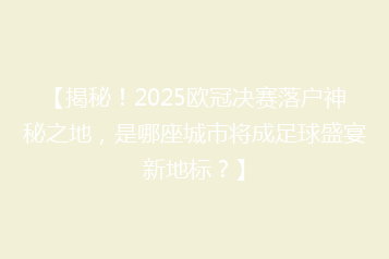 【揭秘!2025欧冠决赛落户神秘之地,是哪座城市将成足球盛宴新地标?】