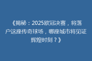 《揭秘：2025欧冠决赛，将落户这座传奇球场，哪座城市将见证辉煌时刻？》