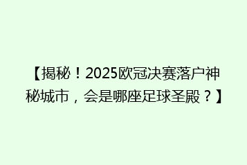 【揭秘!2025欧冠决赛落户神秘城市,会是哪座足球圣殿?】