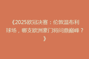 《2025欧冠决赛：伦敦温布利球场，哪支欧洲豪门将问鼎巅峰？》