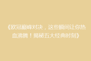 《欧冠巅峰对决，这些瞬间让你热血沸腾！揭秘五大经典时刻》