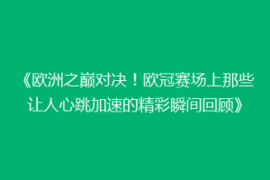 《欧洲之巅对决！欧冠赛场上那些让人心跳加速的精彩瞬间回顾》