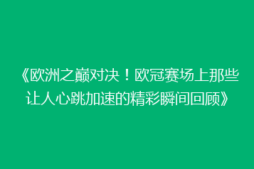 《欧洲之巅对决！欧冠赛场上那些让人心跳加速的精彩瞬间回顾》