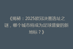 《揭秘：2025欧冠决赛选址之谜，哪个城市将成为足球盛宴的新地标？》