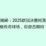 《揭秘：2025欧冠决赛将落户这座传奇球场，你是否期待？》