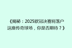 《揭秘：2025欧冠决赛将落户这座传奇球场，你是否期待？》