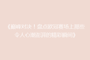 《巅峰对决！盘点欧冠赛场上那些令人心潮澎湃的精彩瞬间》