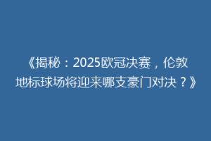 《揭秘：2025欧冠决赛，伦敦地标球场将迎来哪支豪门对决？》