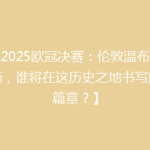 【2025欧冠决赛：伦敦温布利球场，谁将在这历史之地书写辉煌篇章？】