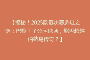 【揭秘！2025欧冠决赛选址之谜：巴黎王子公园球场，能否超越伯纳乌传奇？】