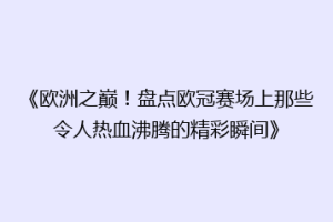 《欧洲之巅！盘点欧冠赛场上那些令人热血沸腾的精彩瞬间》