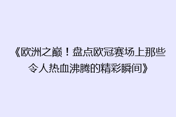 《欧洲之巅！盘点欧冠赛场上那些令人热血沸腾的精彩瞬间》