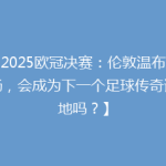 【2025欧冠决赛：伦敦温布利球场，会成为下一个足球传奇诞生地吗？】