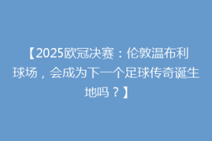 【2025欧冠决赛：伦敦温布利球场，会成为下一个足球传奇诞生地吗？】