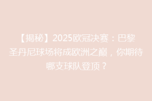 【揭秘】2025欧冠决赛：巴黎圣丹尼球场将成欧洲之巅，你期待哪支球队登顶？