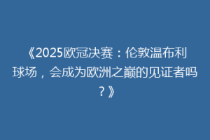 《2025欧冠决赛：伦敦温布利球场，会成为欧洲之巅的见证者吗？》