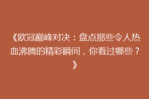 《欧冠巅峰对决：盘点那些令人热血沸腾的精彩瞬间，你看过哪些？》