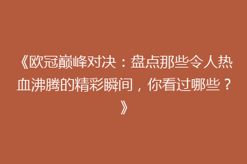 《欧冠巅峰对决:盘点那些令人热血沸腾的精彩瞬间,你看过哪些?》