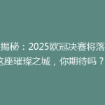 《揭秘：2025欧冠决赛将落户这座璀璨之城，你期待吗？》